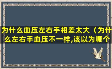 为什么血压左右手相差太大（为什么左右手血压不一样,该以为哪个为准）