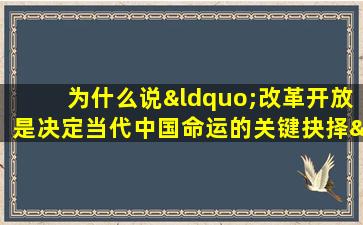 为什么说“改革开放是决定当代中国命运的关键抉择”（为什么说改革开放是决定当代中国命运的关键抉择800字）