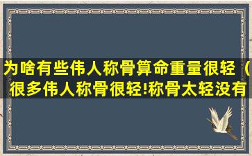 为啥有些伟人称骨算命重量很轻（很多伟人称骨很轻!称骨太轻没有说明,是否可以改命运）