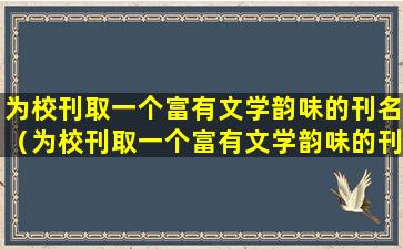 为校刊取一个富有文学韵味的刊名（为校刊取一个富有文学韵味的刊名是什么）