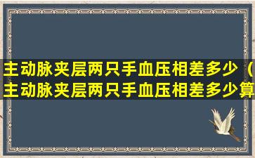 主动脉夹层两只手血压相差多少（主动脉夹层两只手血压相差多少算正常）