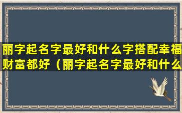 丽字起名字最好和什么字搭配幸福财富都好（丽字起名字最好和什么字搭配幸福财富都好听）