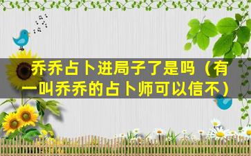 乔乔占卜进局子了是吗（有一叫乔乔的占卜师可以信不）