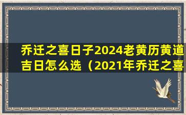 乔迁之喜日子2024老黄历黄道吉日怎么选（2021年乔迁之喜黄道吉日老黄历）