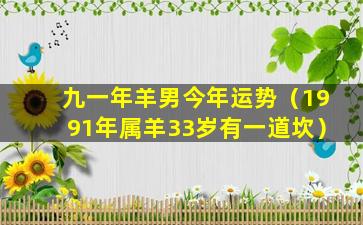 九一年羊男今年运势（1991年属羊33岁有一道坎）