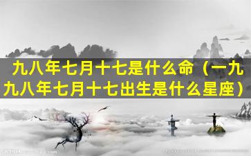 九八年七月十七是什么命（一九九八年七月十七出生是什么星座）