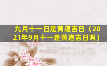 九月十一日是黄道吉日（2021年9月十一是黄道吉日吗）