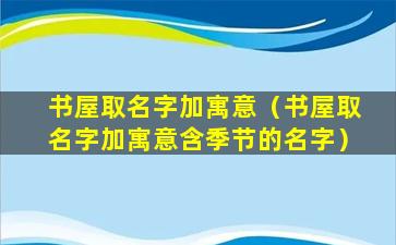 书屋取名字加寓意（书屋取名字加寓意含季节的名字）