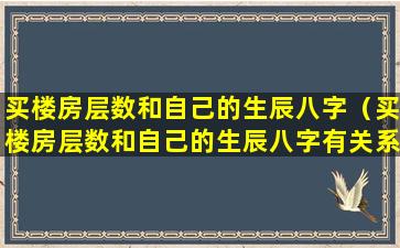 买楼房层数和自己的生辰八字（买楼房层数和自己的生辰八字有关系吗）