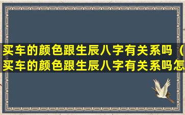 买车的颜色跟生辰八字有关系吗（买车的颜色跟生辰八字有关系吗怎么看）