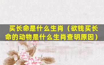 买长命是什么生肖（欲钱买长命的动物是什么生肖查明原因）
