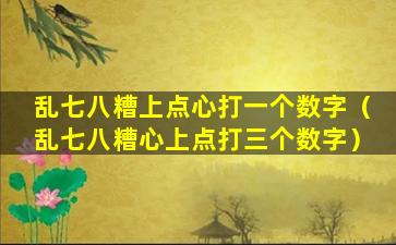 乱七八糟上点心打一个数字（乱七八糟心上点打三个数字）