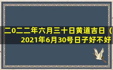 二0二二年六月三十日黄道吉日（2021年6月30号日子好不好老黄历）