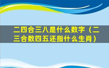 二四合三八是什么数字（二三合数四五还指什么生肖）