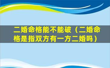 二婚命格能不能破（二婚命格是指双方有一方二婚吗）