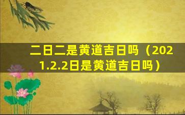 二日二是黄道吉日吗（2021.2.2日是黄道吉日吗）