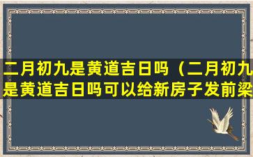 二月初九是黄道吉日吗（二月初九是黄道吉日吗可以给新房子发前梁吗）