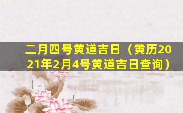 二月四号黄道吉日（黄历2021年2月4号黄道吉日查询）