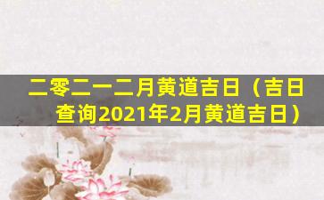 二零二一二月黄道吉日（吉日查询2021年2月黄道吉日）