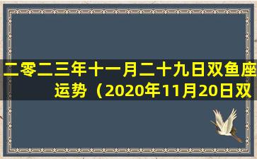 二零二三年十一月二十九日双鱼座运势（2020年11月20日双鱼座的运势）