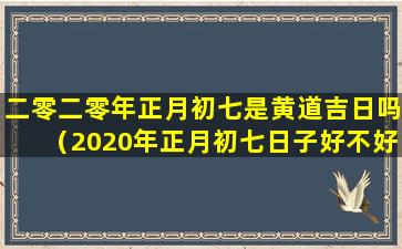 二零二零年正月初七是黄道吉日吗（2020年正月初七日子好不好老黄历查询）