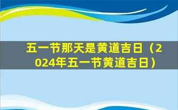 五一节那天是黄道吉日（2024年五一节黄道吉日）