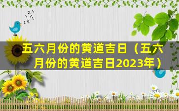 五六月份的黄道吉日（五六月份的黄道吉日2023年）