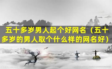 五十多岁男人起个好网名（五十多岁的男人取个什么样的网名好）