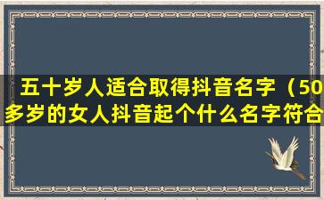 五十岁人适合取得抖音名字（50多岁的女人抖音起个什么名字符合自己）