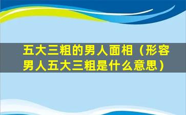 五大三粗的男人面相（形容男人五大三粗是什么意思）