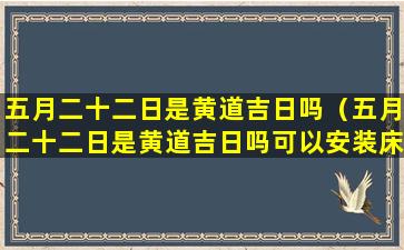 五月二十二日是黄道吉日吗（五月二十二日是黄道吉日吗可以安装床吗）