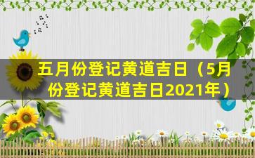 五月份登记黄道吉日（5月份登记黄道吉日2021年）