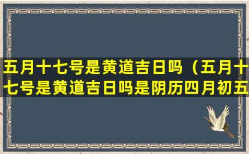 五月十七号是黄道吉日吗（五月十七号是黄道吉日吗是阴历四月初五搬家曰子吗）