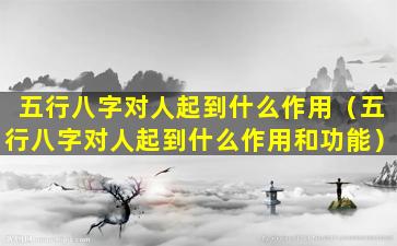 五行八字对人起到什么作用（五行八字对人起到什么作用和功能）