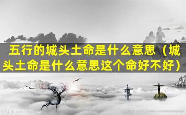 五行的城头土命是什么意思（城头土命是什么意思这个命好不好）