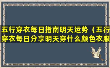 五行穿衣每日指南明天运势（五行穿衣每日分享明天穿什么颜色衣服）