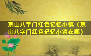 京山八字门红色记忆小镇（京山八字门红色记忆小镇在哪）