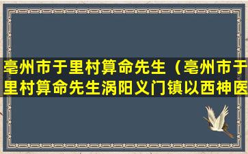 亳州市于里村算命先生（亳州市于里村算命先生涡阳义门镇以西神医看风水先生）