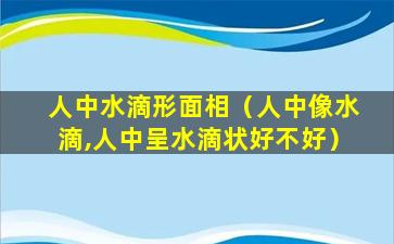 人中水滴形面相（人中像水滴,人中呈水滴状好不好）