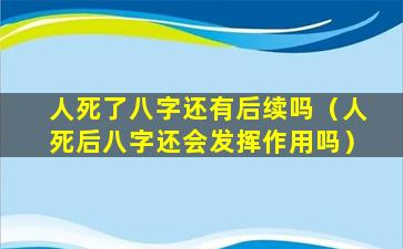 人死了八字还有后续吗（人死后八字还会发挥作用吗）