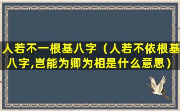 人若不一根基八字（人若不依根基八字,岂能为卿为相是什么意思）