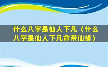 什么八字是仙人下凡（什么八字是仙人下凡命带仙缘）