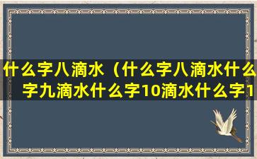 什么字八滴水（什么字八滴水什么字九滴水什么字10滴水什么字11滴水）