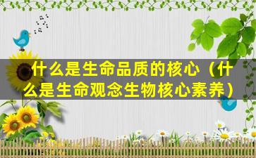 什么是生命品质的核心（什么是生命观念生物核心素养）