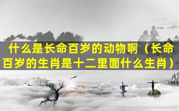 什么是长命百岁的动物啊（长命百岁的生肖是十二里面什么生肖）