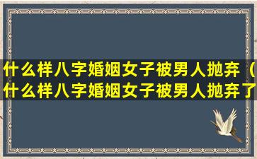 什么样八字婚姻女子被男人抛弃（什么样八字婚姻女子被男人抛弃了呢）