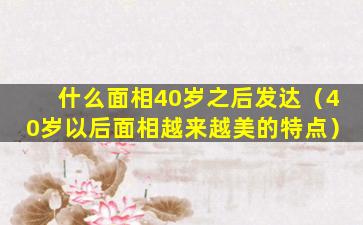 什么面相40岁之后发达（40岁以后面相越来越美的特点）