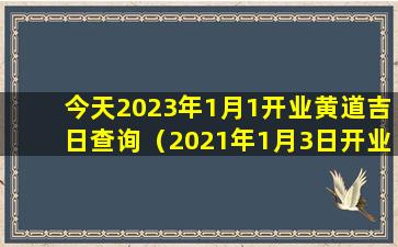 今天2023年1月1开业黄道吉日查询（2021年1月3日开业吉时查询）