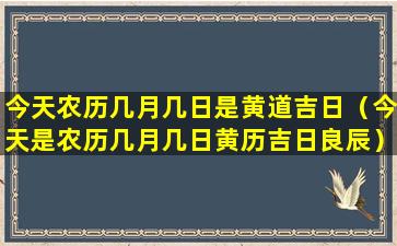 今天农历几月几日是黄道吉日（今天是农历几月几日黄历吉日良辰）