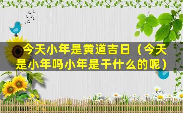 今天小年是黄道吉日（今天是小年吗小年是干什么的呢）